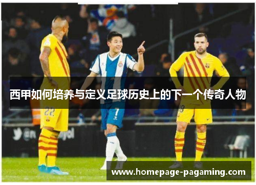 西甲如何培养与定义足球历史上的下一个传奇人物 西甲如何培养与定义足球历史上的下一个传奇人物