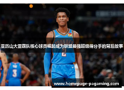 亚历山大雷霆队核心球员崛起成为联盟最强超级得分手的背后故事 亚历山大雷霆队核心球员崛起成为联盟最强超级得分手的背后故事