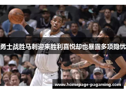 勇士战胜马刺迎来胜利喜悦却也暴露多项隐忧 勇士战胜马刺迎来胜利喜悦却也暴露多项隐忧