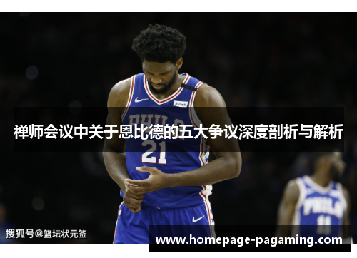 禅师会议中关于恩比德的五大争议深度剖析与解析 禅师会议中关于恩比德的五大争议深度剖析与解析