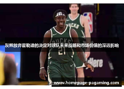 灰熊放弃霍勒迪的决定对球队未来战略和市场价值的深远影响