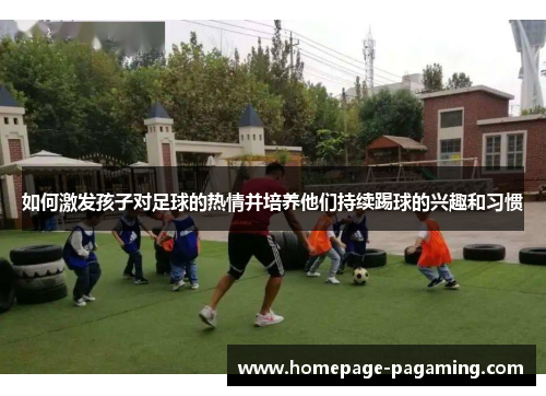 如何激发孩子对足球的热情并培养他们持续踢球的兴趣和习惯 如何激发孩子对足球的热情并培养他们持续踢球的兴趣和习惯
