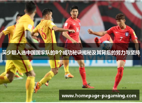 吴少聪入选中国国家队的8个成功秘诀揭秘及其背后的努力与坚持 吴少聪入选中国国家队的8个成功秘诀揭秘及其背后的努力与坚持