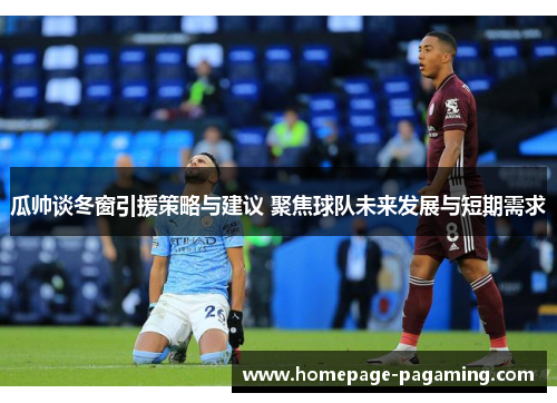瓜帅谈冬窗引援策略与建议 聚焦球队未来发展与短期需求 瓜帅谈冬窗引援策略与建议 聚焦球队未来发展与短期需求