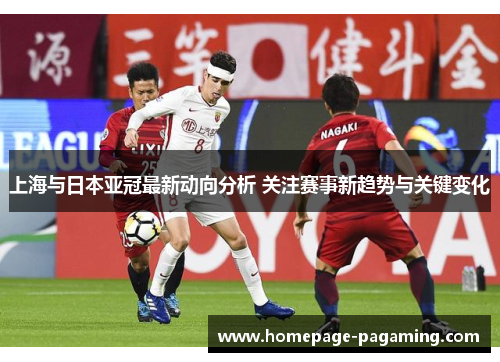 上海与日本亚冠最新动向分析 关注赛事新趋势与关键变化 上海与日本亚冠最新动向分析 关注赛事新趋势与关键变化