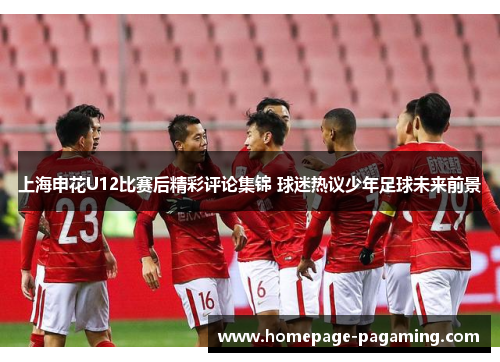 上海申花U12比赛后精彩评论集锦 球迷热议少年足球未来前景 上海申花U12比赛后精彩评论集锦 球迷热议少年足球未来前景