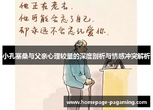 小孔塞桑与父亲心理较量的深度剖析与情感冲突解析 小孔塞桑与父亲心理较量的深度剖析与情感冲突解析