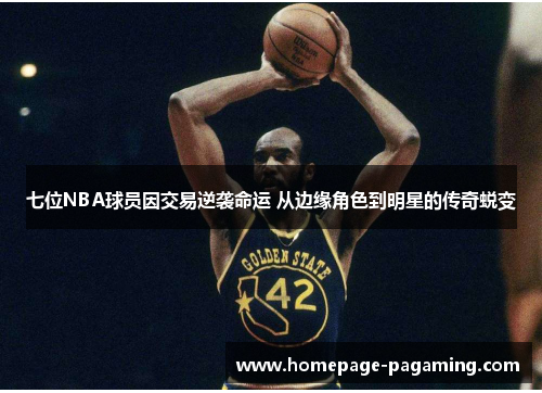 七位NBA球员因交易逆袭命运 从边缘角色到明星的传奇蜕变 七位NBA球员因交易逆袭命运 从边缘角色到明星的传奇蜕变