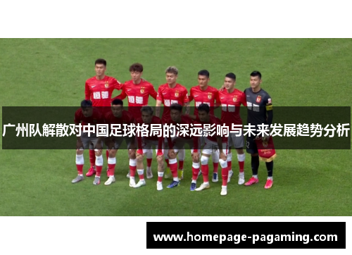 广州队解散对中国足球格局的深远影响与未来发展趋势分析 广州队解散对中国足球格局的深远影响与未来发展趋势分析