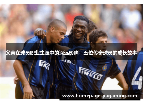 父亲在球员职业生涯中的深远影响:五位传奇球员的成长故事 父亲在球员职业生涯中的深远影响:五位传奇球员的成长故事