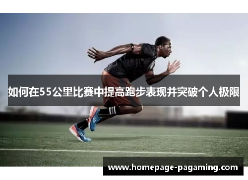如何在55公里比赛中提高跑步表现并突破个人极限 如何在55公里比赛中提高跑步表现并突破个人极限