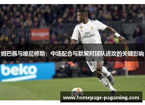 姆巴佩与维尼修斯:中场配合与默契对球队进攻的关键影响 姆巴佩与维尼修斯:中场配合与默契对球队进攻的关键影响