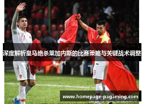 深度解析皇马绝杀莱加内斯的比赛策略与关键战术调整 深度解析皇马绝杀莱加内斯的比赛策略与关键战术调整