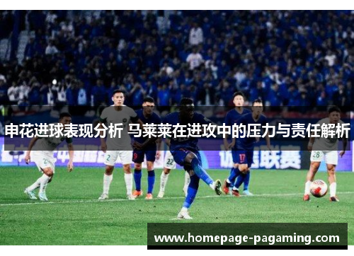 申花进球表现分析 马莱莱在进攻中的压力与责任解析 申花进球表现分析 马莱莱在进攻中的压力与责任解析
