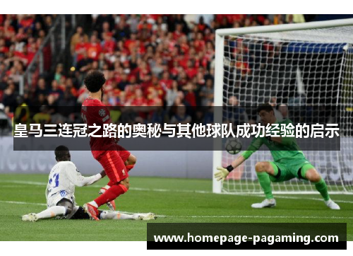 皇马三连冠之路的奥秘与其他球队成功经验的启示 皇马三连冠之路的奥秘与其他球队成功经验的启示