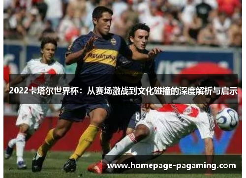 2022卡塔尔世界杯：从赛场激战到文化碰撞的深度解析与启示
