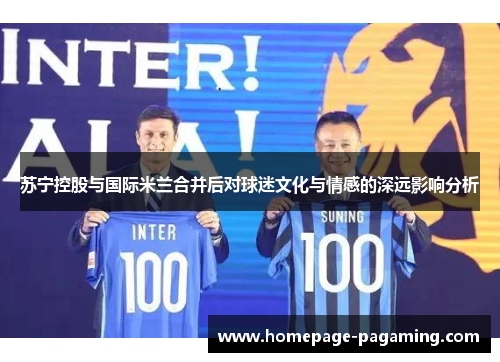 苏宁控股与国际米兰合并后对球迷文化与情感的深远影响分析 苏宁控股与国际米兰合并后对球迷文化与情感的深远影响分析
