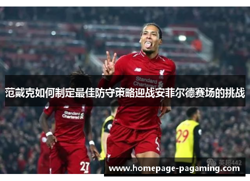范戴克如何制定最佳防守策略迎战安菲尔德赛场的挑战 范戴克如何制定最佳防守策略迎战安菲尔德赛场的挑战