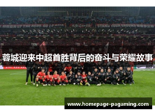 蓉城迎来中超首胜背后的奋斗与荣耀故事 蓉城迎来中超首胜背后的奋斗与荣耀故事