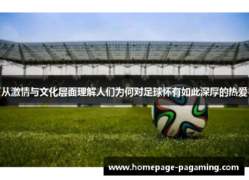 从激情与文化层面理解人们为何对足球怀有如此深厚的热爱 从激情与文化层面理解人们为何对足球怀有如此深厚的热爱