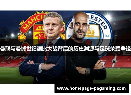 曼联与曼城世纪德比大战背后的历史渊源与足球荣耀争锋 曼联与曼城世纪德比大战背后的历史渊源与足球荣耀争锋