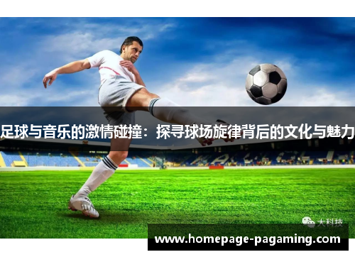 足球与音乐的激情碰撞:探寻球场旋律背后的文化与魅力 足球与音乐的激情碰撞:探寻球场旋律背后的文化与魅力