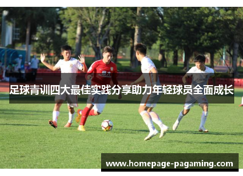 足球青训四大最佳实践分享助力年轻球员全面成长 足球青训四大最佳实践分享助力年轻球员全面成长