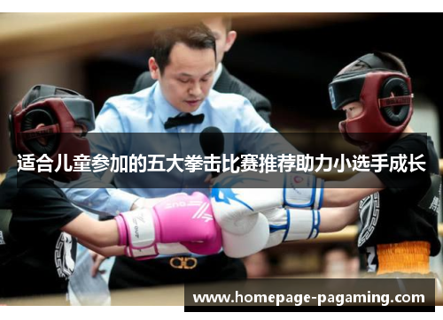 适合儿童参加的五大拳击比赛推荐助力小选手成长 适合儿童参加的五大拳击比赛推荐助力小选手成长