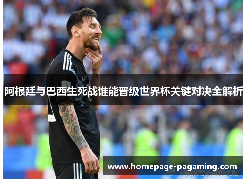 阿根廷与巴西生死战谁能晋级世界杯关键对决全解析 阿根廷与巴西生死战谁能晋级世界杯关键对决全解析