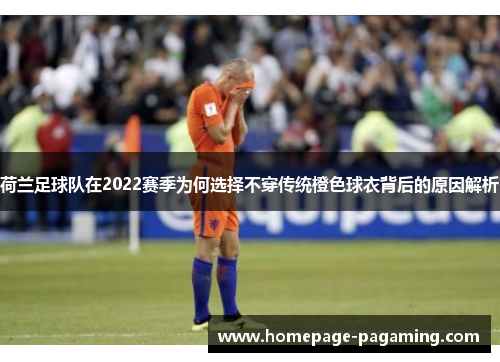 荷兰足球队在2022赛季为何选择不穿传统橙色球衣背后的原因解析 荷兰足球队在2022赛季为何选择不穿传统橙色球衣背后的原因解析