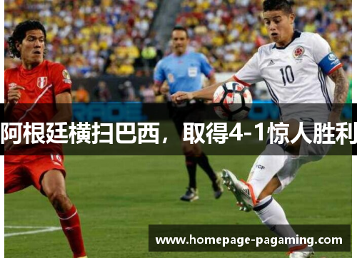 阿根廷横扫巴西,取得4-1惊人胜利 阿根廷横扫巴西,取得4-1惊人胜利
