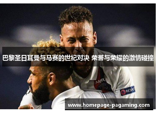 巴黎圣日耳曼与马赛的世纪对决 荣誉与荣耀的激情碰撞 巴黎圣日耳曼与马赛的世纪对决 荣誉与荣耀的激情碰撞