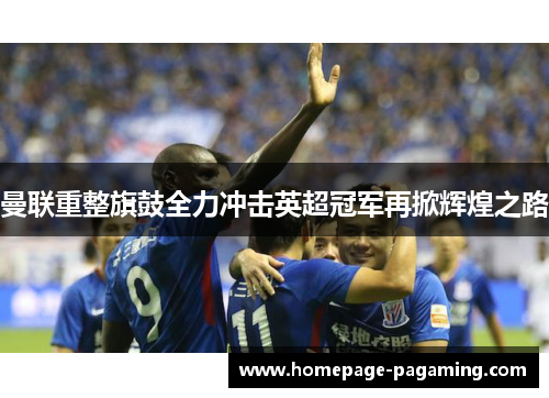 曼联重整旗鼓全力冲击英超冠军再掀辉煌之路 曼联重整旗鼓全力冲击英超冠军再掀辉煌之路