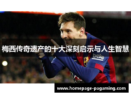 梅西传奇遗产的十大深刻启示与人生智慧 梅西传奇遗产的十大深刻启示与人生智慧