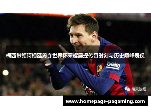 梅西带领阿根廷勇夺世界杯荣耀展现传奇时刻与历史巅峰表现 梅西带领阿根廷勇夺世界杯荣耀展现传奇时刻与历史巅峰表现