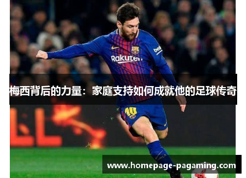 梅西背后的力量:家庭支持如何成就他的足球传奇 梅西背后的力量:家庭支持如何成就他的足球传奇
