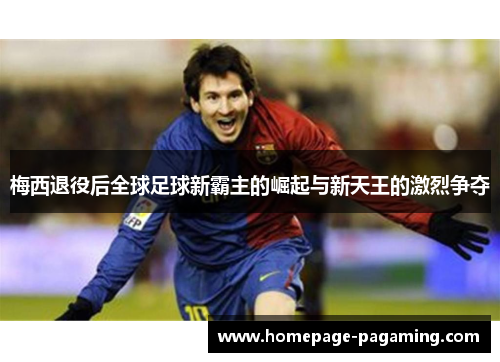梅西退役后全球足球新霸主的崛起与新天王的激烈争夺 梅西退役后全球足球新霸主的崛起与新天王的激烈争夺