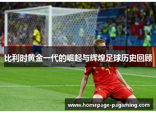比利时黄金一代的崛起与辉煌足球历史回顾 比利时黄金一代的崛起与辉煌足球历史回顾