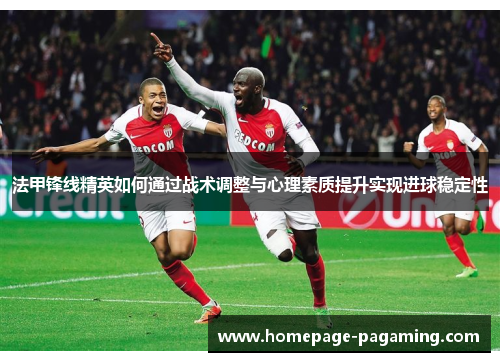 法甲锋线精英如何通过战术调整与心理素质提升实现进球稳定性 法甲锋线精英如何通过战术调整与心理素质提升实现进球稳定性
