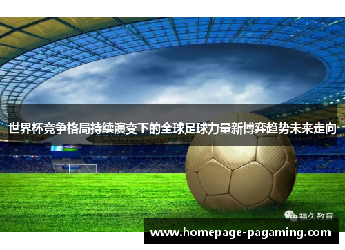 世界杯竞争格局持续演变下的全球足球力量新博弈趋势未来走向 世界杯竞争格局持续演变下的全球足球力量新博弈趋势未来走向