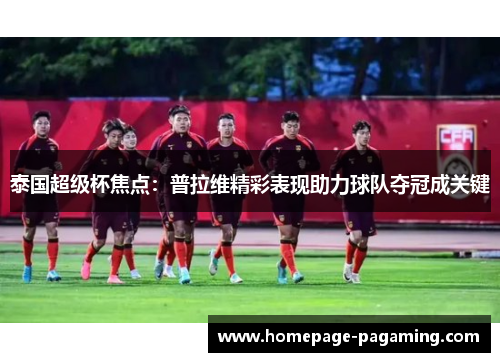 泰国超级杯焦点：普拉维精彩表现助力球队夺冠成关键