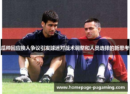 瓜帅回应换人争议引发球迷对战术调整和人员选择的新思考