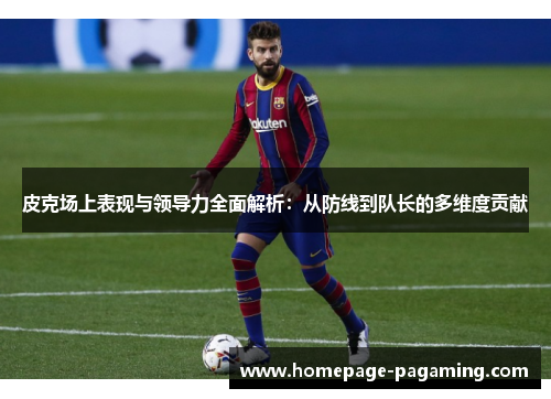 皮克场上表现与领导力全面解析：从防线到队长的多维度贡献