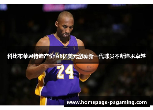 科比布莱恩特遗产价值6亿美元激励新一代球员不断追求卓越