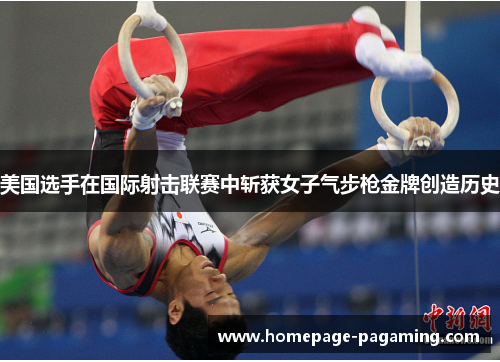 美国选手在国际射击联赛中斩获女子气步枪金牌创造历史