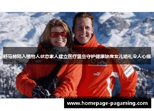 舒马赫陷入植物人状态家人建立医疗堡垒守护健康缺席女儿婚礼令人心痛