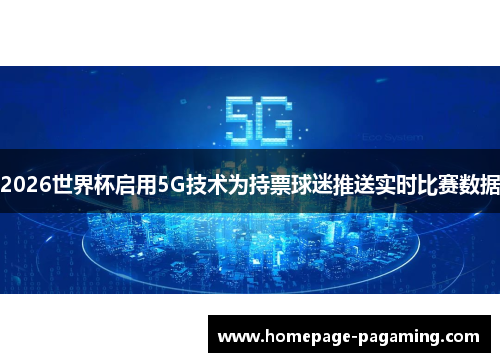 2026世界杯启用5G技术为持票球迷推送实时比赛数据