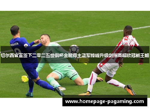 切尔西官宣签下二零二五世俱杯金靴得主蓝军锋线升级剑指英超欧冠新王朝