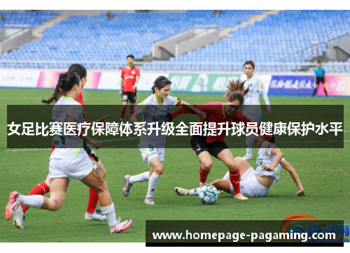 女足比赛医疗保障体系升级全面提升球员健康保护水平