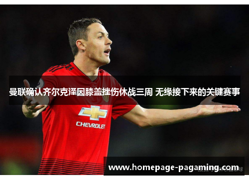 曼联确认齐尔克泽因膝盖挫伤休战三周 无缘接下来的关键赛事